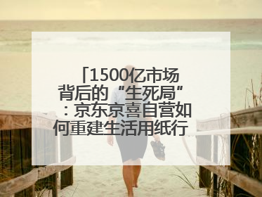 1500亿市场背后的“生死局”：京东京喜自营如何重建生活用纸行业信任？